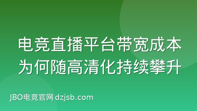 电竞直播平台带宽成本为何随高清化持续攀升